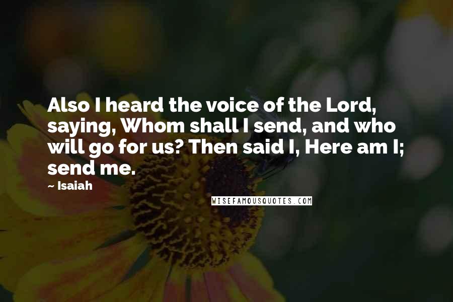 Isaiah Quotes: Also I heard the voice of the Lord, saying, Whom shall I send, and who will go for us? Then said I, Here am I; send me.