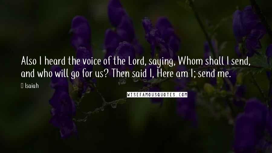 Isaiah Quotes: Also I heard the voice of the Lord, saying, Whom shall I send, and who will go for us? Then said I, Here am I; send me.