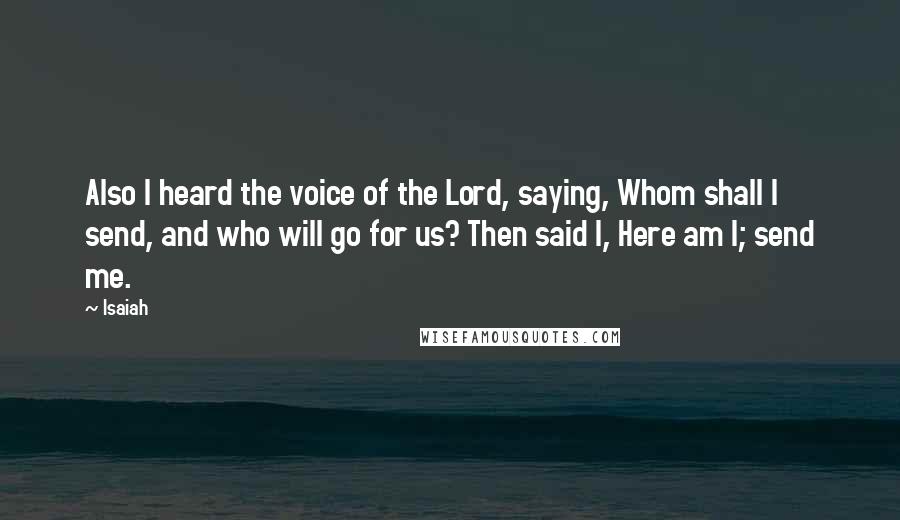 Isaiah Quotes: Also I heard the voice of the Lord, saying, Whom shall I send, and who will go for us? Then said I, Here am I; send me.