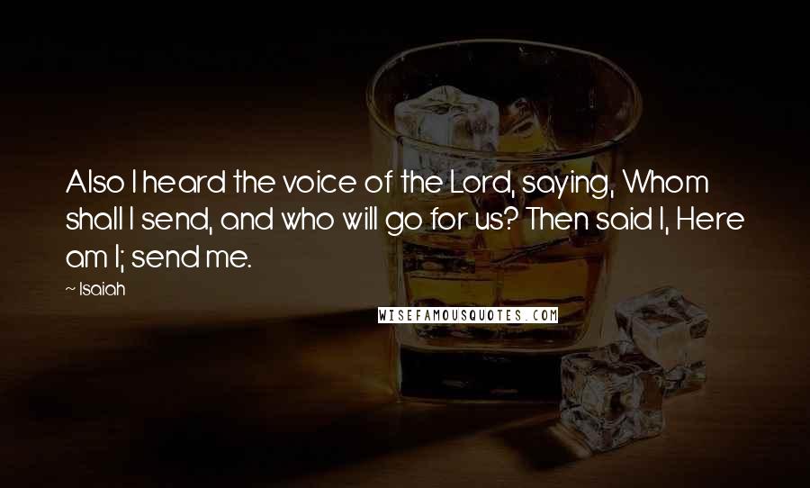 Isaiah Quotes: Also I heard the voice of the Lord, saying, Whom shall I send, and who will go for us? Then said I, Here am I; send me.