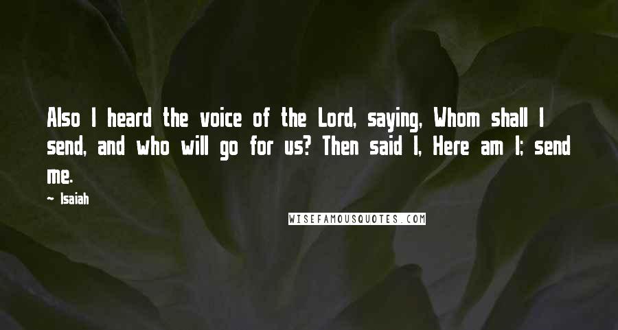 Isaiah Quotes: Also I heard the voice of the Lord, saying, Whom shall I send, and who will go for us? Then said I, Here am I; send me.