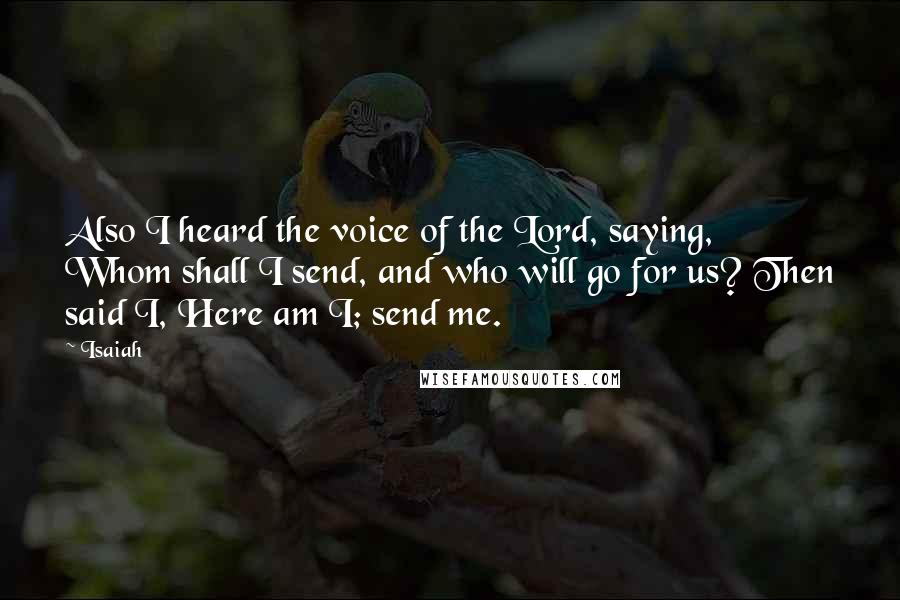 Isaiah Quotes: Also I heard the voice of the Lord, saying, Whom shall I send, and who will go for us? Then said I, Here am I; send me.