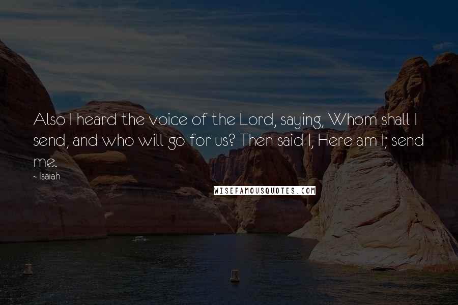 Isaiah Quotes: Also I heard the voice of the Lord, saying, Whom shall I send, and who will go for us? Then said I, Here am I; send me.