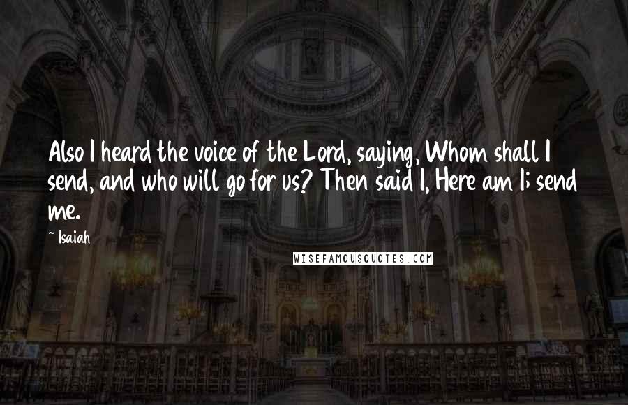 Isaiah Quotes: Also I heard the voice of the Lord, saying, Whom shall I send, and who will go for us? Then said I, Here am I; send me.