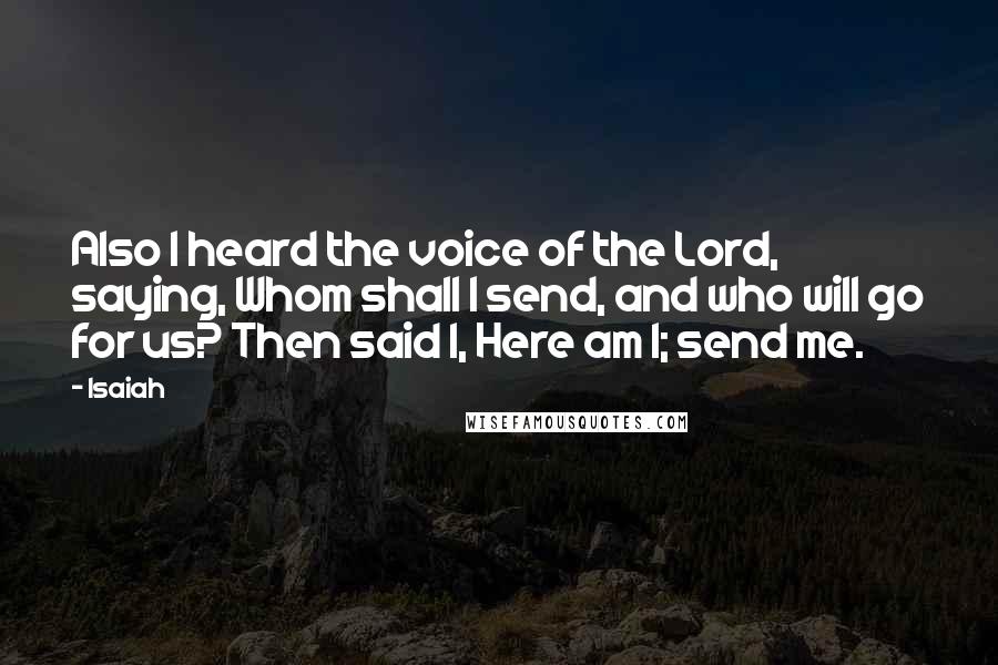 Isaiah Quotes: Also I heard the voice of the Lord, saying, Whom shall I send, and who will go for us? Then said I, Here am I; send me.