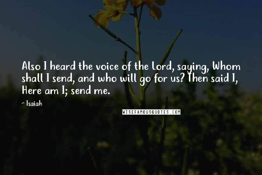 Isaiah Quotes: Also I heard the voice of the Lord, saying, Whom shall I send, and who will go for us? Then said I, Here am I; send me.