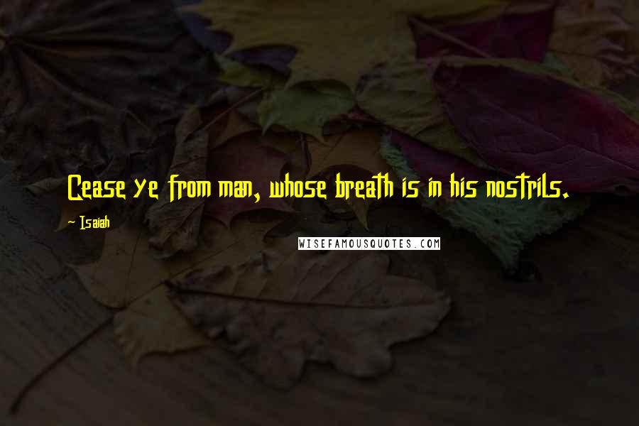 Isaiah Quotes: Cease ye from man, whose breath is in his nostrils.