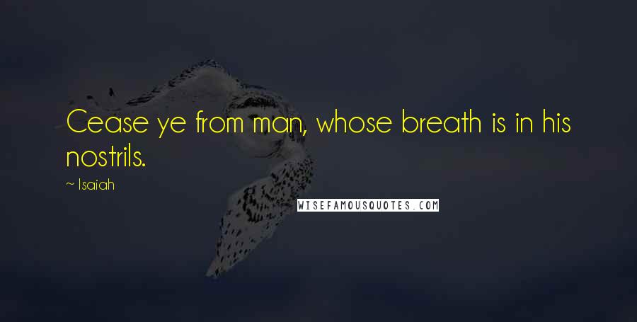 Isaiah Quotes: Cease ye from man, whose breath is in his nostrils.