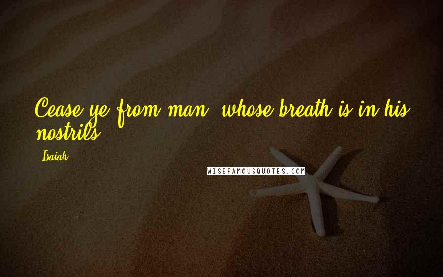 Isaiah Quotes: Cease ye from man, whose breath is in his nostrils.