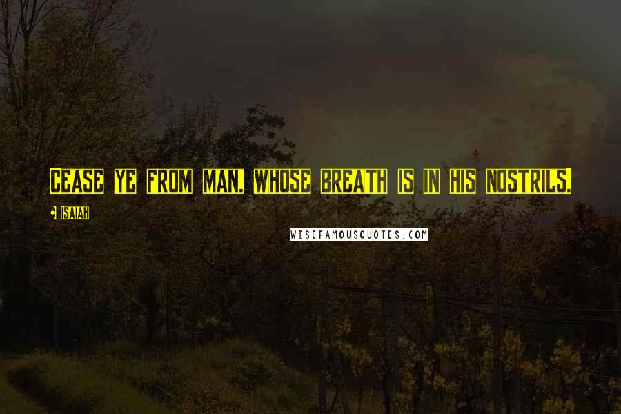 Isaiah Quotes: Cease ye from man, whose breath is in his nostrils.