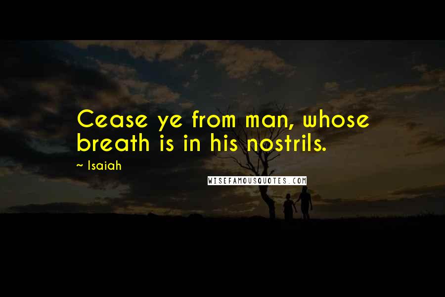Isaiah Quotes: Cease ye from man, whose breath is in his nostrils.