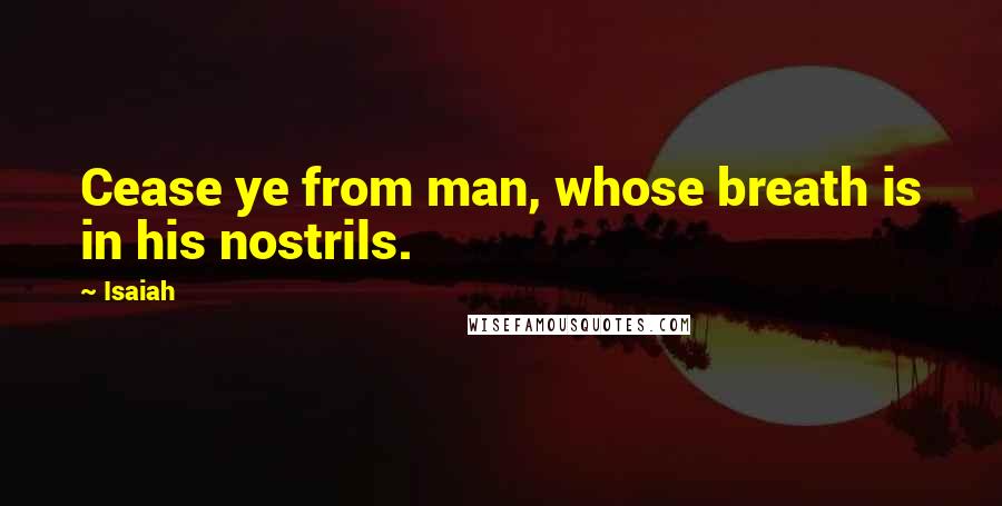 Isaiah Quotes: Cease ye from man, whose breath is in his nostrils.