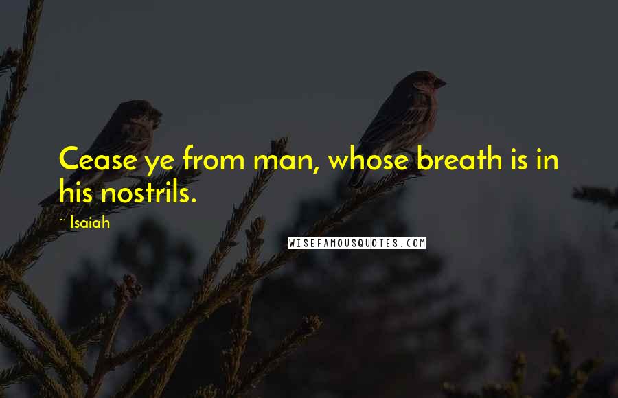 Isaiah Quotes: Cease ye from man, whose breath is in his nostrils.