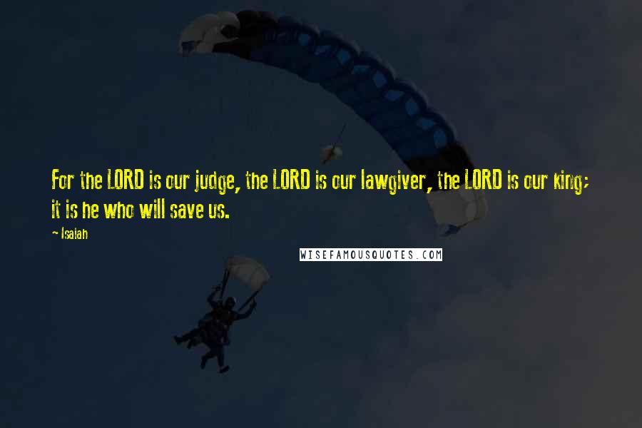 Isaiah Quotes: For the LORD is our judge, the LORD is our lawgiver, the LORD is our king; it is he who will save us.