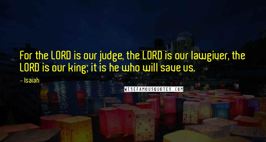 Isaiah Quotes: For the LORD is our judge, the LORD is our lawgiver, the LORD is our king; it is he who will save us.