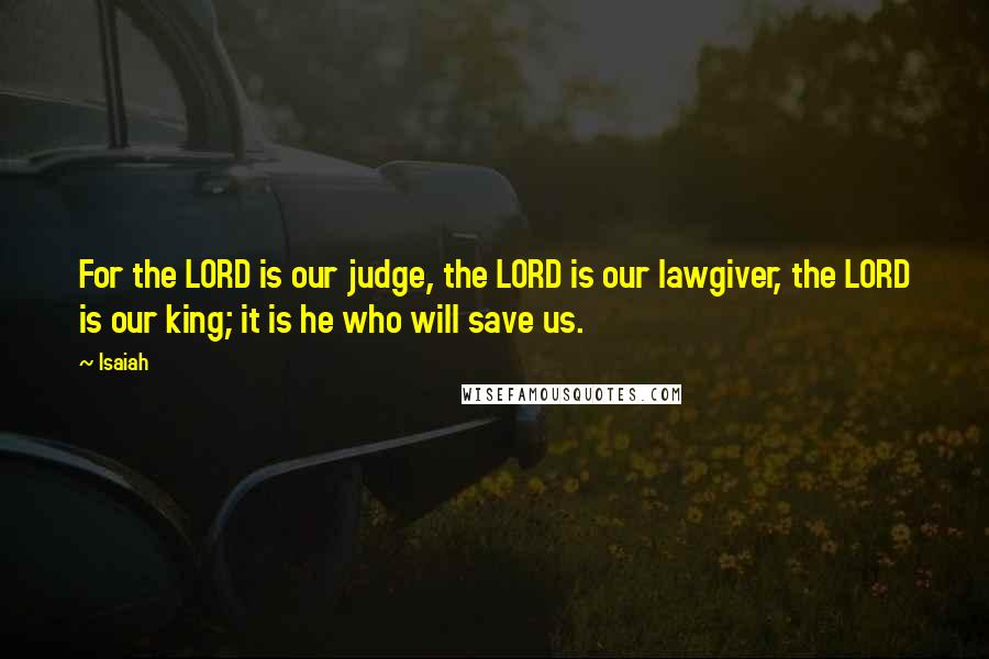 Isaiah Quotes: For the LORD is our judge, the LORD is our lawgiver, the LORD is our king; it is he who will save us.