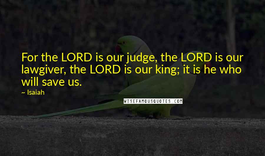 Isaiah Quotes: For the LORD is our judge, the LORD is our lawgiver, the LORD is our king; it is he who will save us.