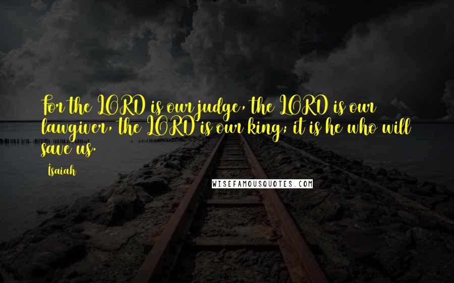 Isaiah Quotes: For the LORD is our judge, the LORD is our lawgiver, the LORD is our king; it is he who will save us.