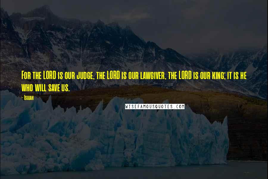 Isaiah Quotes: For the LORD is our judge, the LORD is our lawgiver, the LORD is our king; it is he who will save us.