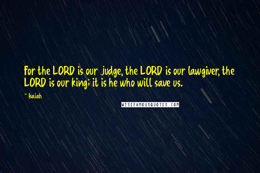 Isaiah Quotes: For the LORD is our judge, the LORD is our lawgiver, the LORD is our king; it is he who will save us.