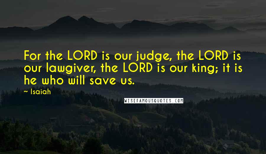 Isaiah Quotes: For the LORD is our judge, the LORD is our lawgiver, the LORD is our king; it is he who will save us.