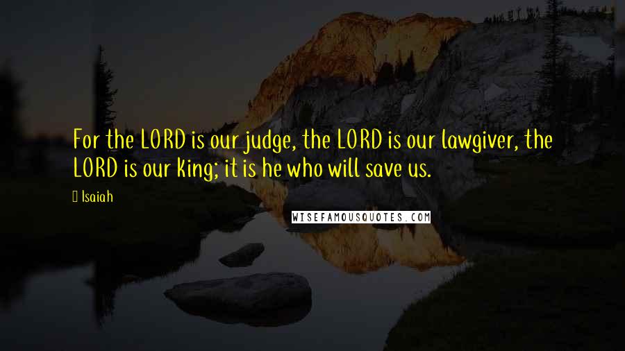 Isaiah Quotes: For the LORD is our judge, the LORD is our lawgiver, the LORD is our king; it is he who will save us.