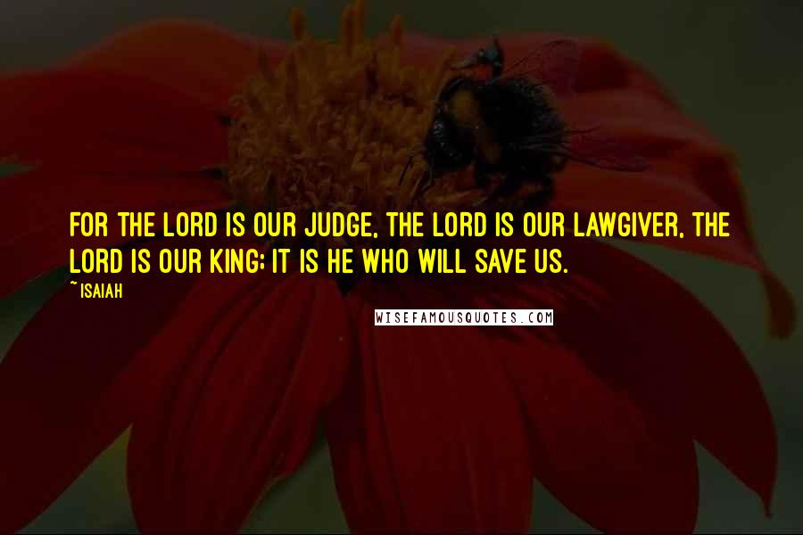 Isaiah Quotes: For the LORD is our judge, the LORD is our lawgiver, the LORD is our king; it is he who will save us.