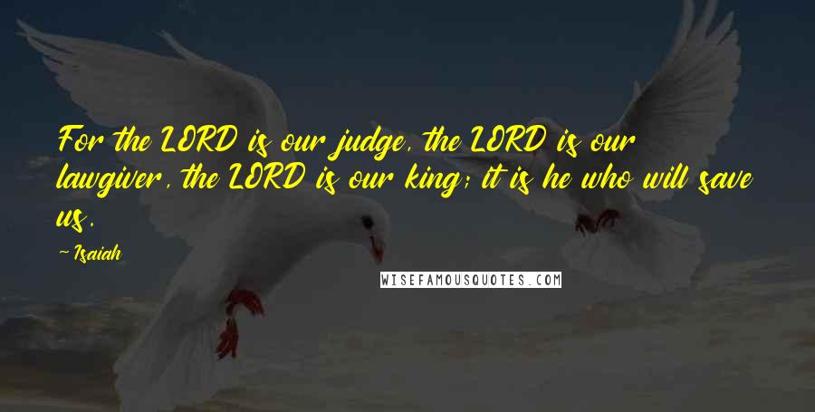 Isaiah Quotes: For the LORD is our judge, the LORD is our lawgiver, the LORD is our king; it is he who will save us.