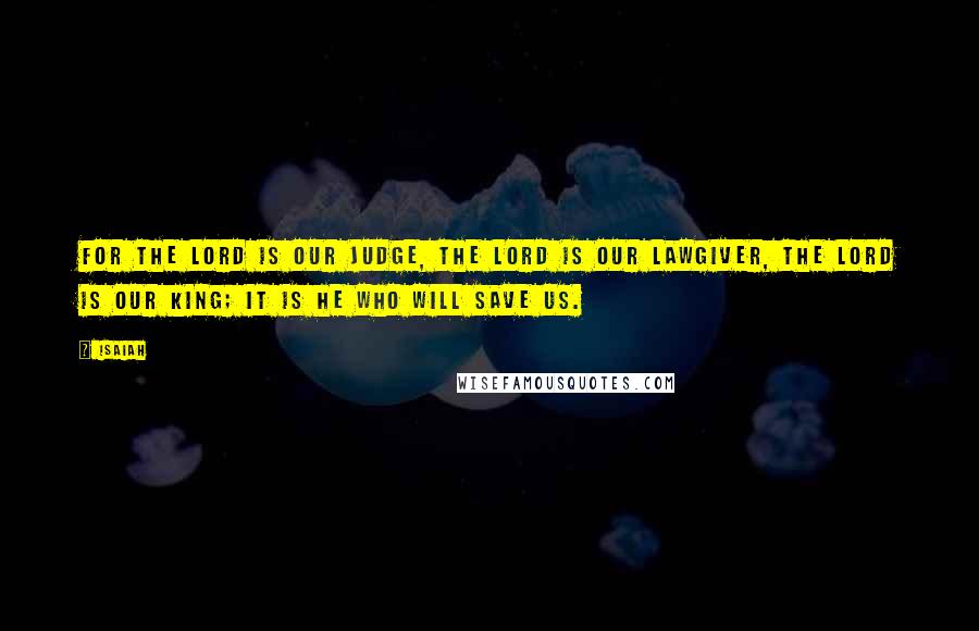 Isaiah Quotes: For the LORD is our judge, the LORD is our lawgiver, the LORD is our king; it is he who will save us.