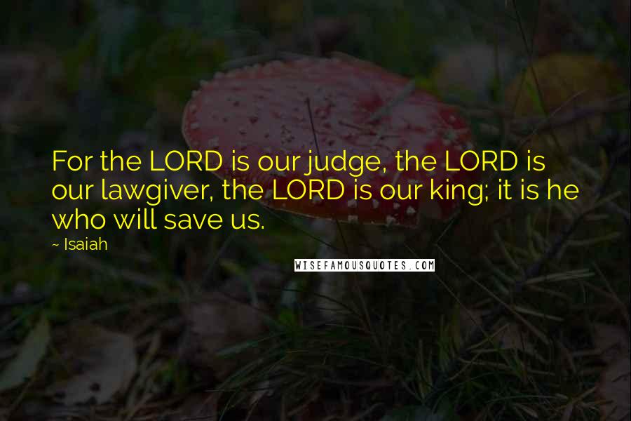 Isaiah Quotes: For the LORD is our judge, the LORD is our lawgiver, the LORD is our king; it is he who will save us.