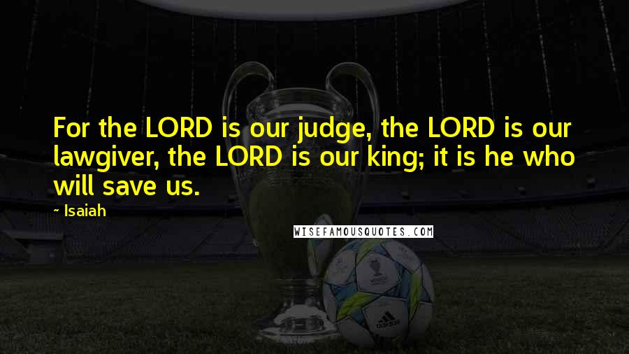 Isaiah Quotes: For the LORD is our judge, the LORD is our lawgiver, the LORD is our king; it is he who will save us.