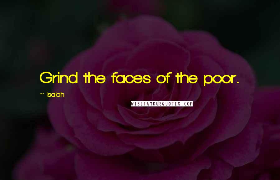 Isaiah Quotes: Grind the faces of the poor.