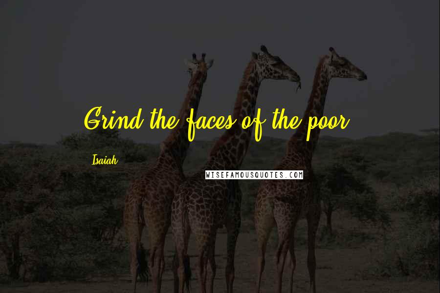 Isaiah Quotes: Grind the faces of the poor.