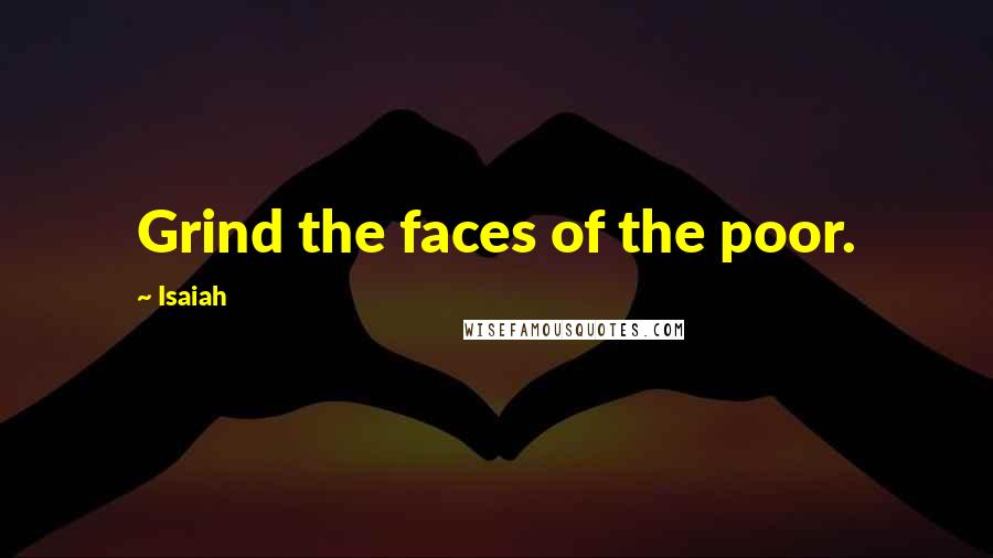 Isaiah Quotes: Grind the faces of the poor.