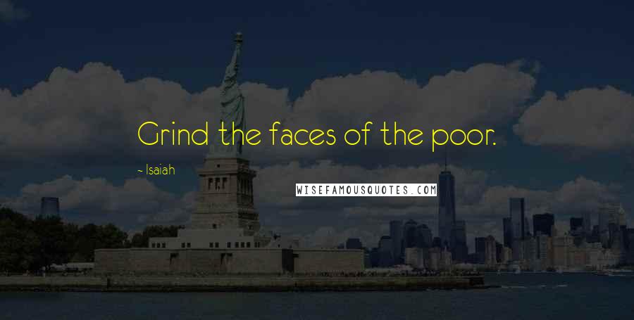 Isaiah Quotes: Grind the faces of the poor.