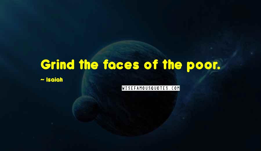 Isaiah Quotes: Grind the faces of the poor.