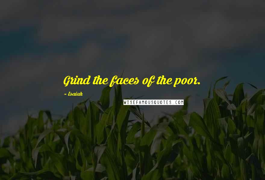 Isaiah Quotes: Grind the faces of the poor.