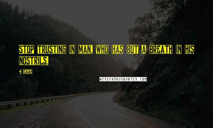 Isaiah Quotes: Stop trusting in man, who has but a breath in his nostrils.