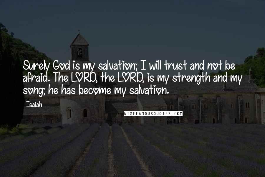 Isaiah Quotes: Surely God is my salvation; I will trust and not be afraid. The LORD, the LORD, is my strength and my song; he has become my salvation.
