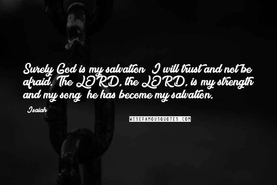 Isaiah Quotes: Surely God is my salvation; I will trust and not be afraid. The LORD, the LORD, is my strength and my song; he has become my salvation.