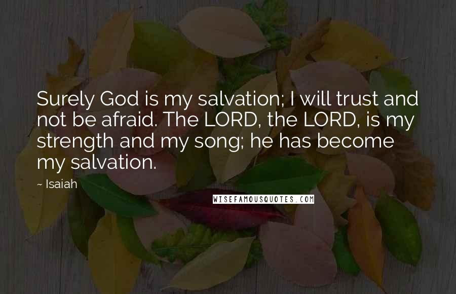 Isaiah Quotes: Surely God is my salvation; I will trust and not be afraid. The LORD, the LORD, is my strength and my song; he has become my salvation.