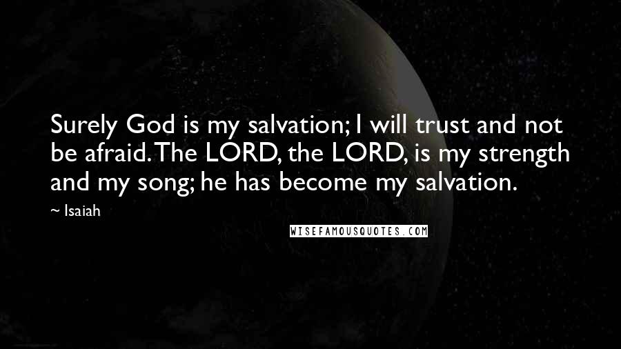 Isaiah Quotes: Surely God is my salvation; I will trust and not be afraid. The LORD, the LORD, is my strength and my song; he has become my salvation.