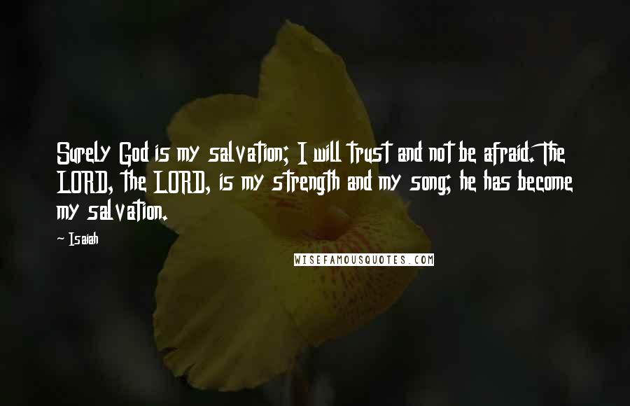 Isaiah Quotes: Surely God is my salvation; I will trust and not be afraid. The LORD, the LORD, is my strength and my song; he has become my salvation.