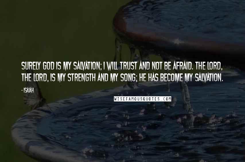 Isaiah Quotes: Surely God is my salvation; I will trust and not be afraid. The LORD, the LORD, is my strength and my song; he has become my salvation.