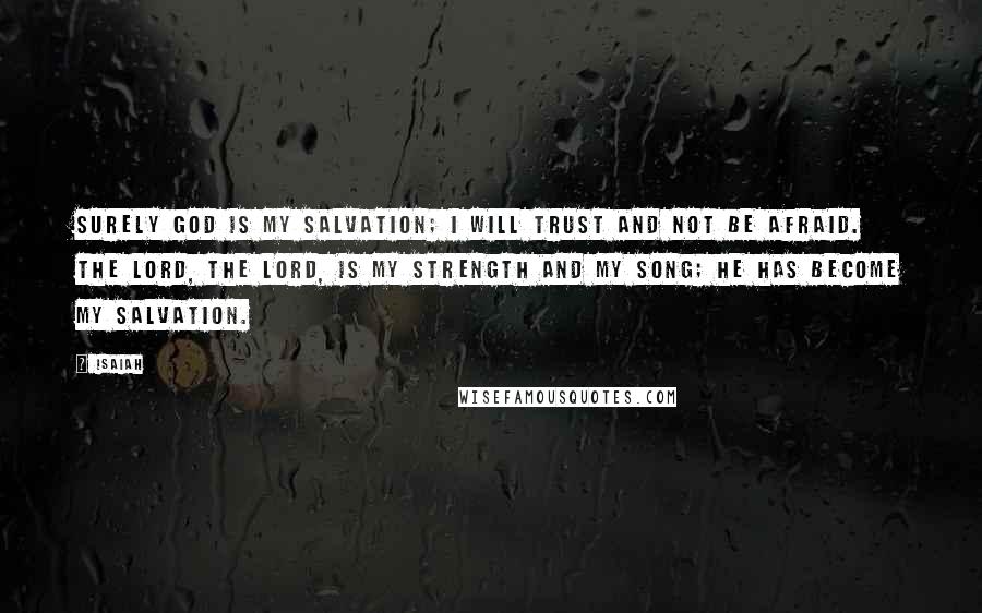 Isaiah Quotes: Surely God is my salvation; I will trust and not be afraid. The LORD, the LORD, is my strength and my song; he has become my salvation.