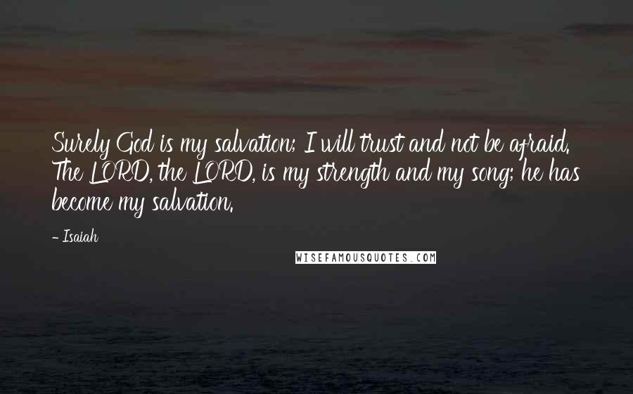 Isaiah Quotes: Surely God is my salvation; I will trust and not be afraid. The LORD, the LORD, is my strength and my song; he has become my salvation.