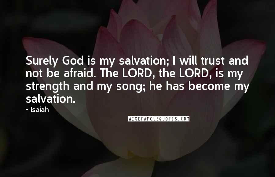 Isaiah Quotes: Surely God is my salvation; I will trust and not be afraid. The LORD, the LORD, is my strength and my song; he has become my salvation.