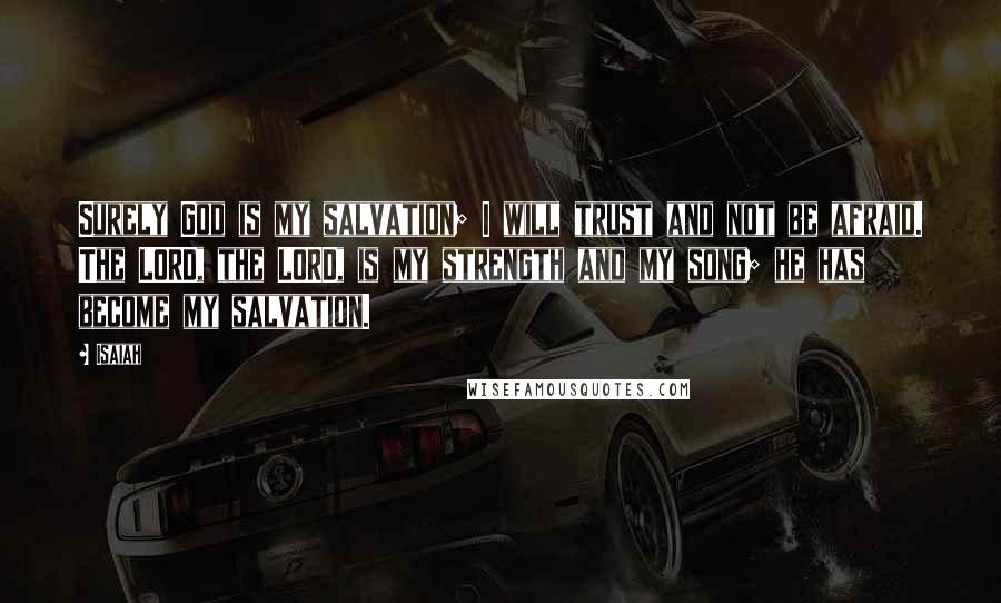 Isaiah Quotes: Surely God is my salvation; I will trust and not be afraid. The LORD, the LORD, is my strength and my song; he has become my salvation.