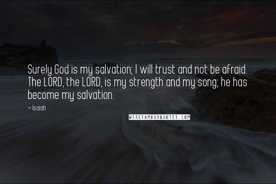 Isaiah Quotes: Surely God is my salvation; I will trust and not be afraid. The LORD, the LORD, is my strength and my song; he has become my salvation.