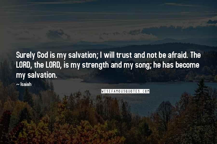 Isaiah Quotes: Surely God is my salvation; I will trust and not be afraid. The LORD, the LORD, is my strength and my song; he has become my salvation.